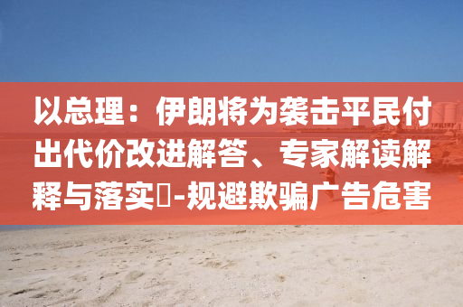 以總理：伊朗將為襲擊平民付出代價改進解答、專家解讀解釋與落實?-規(guī)避欺騙廣告危害