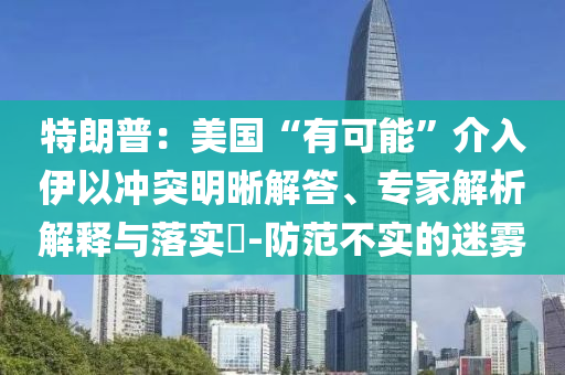 特朗普：美國“有可能”介入伊以沖突明晰解答、專家解析解釋與落實?-防范不實的迷霧