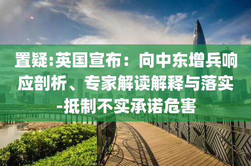 置疑:英國宣布：向中東增兵響應剖析、專家解讀解釋與落實-抵制不實承諾危害