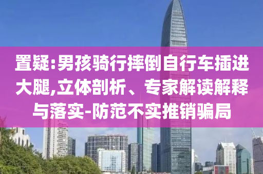 置疑:男孩騎行摔倒自行車插進大腿,立體剖析、專家解讀解釋與落實-防范不實推銷騙局