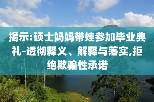 揭示:碩士媽媽帶娃參加畢業(yè)典禮-透徹釋義、解釋與落實,拒絕欺騙性承諾