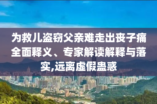 為救兒盜竊父親難走出喪子痛全面釋義、專家解讀解釋與落實,遠離虛假蠱惑