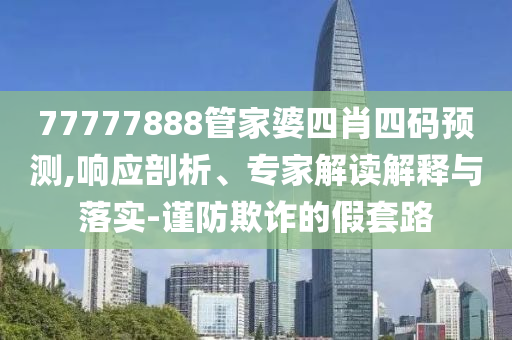 77777888管家婆四肖四碼預(yù)測,響應(yīng)剖析、專家解讀解釋與落實-謹(jǐn)防欺詐的假套路