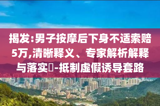 揭發(fā):男子按摩后下身不適索賠5萬,清晰釋義、專家解析解釋與落實?-抵制虛假誘導(dǎo)套路