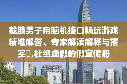 截肢男子用腦機接口暢玩游戲精準(zhǔn)解答、專家解讀解釋與落實?,杜絕虛假的假宣傳冊