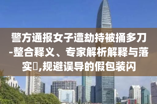 警方通報女子遭劫持被捅多刀-整合釋義、專家解析解釋與落實?,規(guī)避誤導(dǎo)的假包裝閃