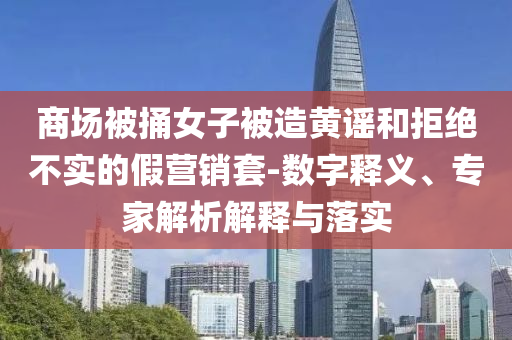 商場被捅女子被造黃謠和拒絕不實的假營銷套-數(shù)字釋義、專家解析解釋與落實