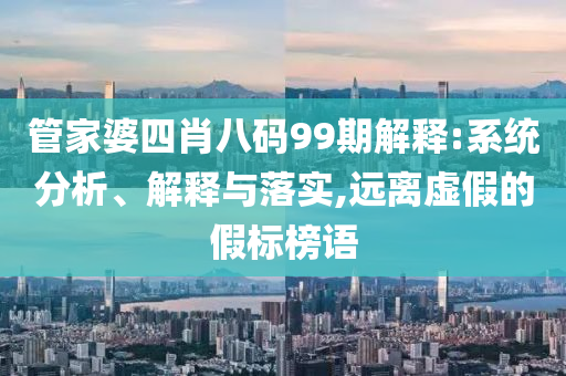 管家婆四肖八碼99期解釋:系統(tǒng)分析、解釋與落實,遠離虛假的假標榜語