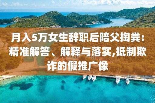 月入5萬女生辭職后陪父掏糞:精準(zhǔn)解答、解釋與落實,抵制欺詐的假推廣像