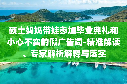 碩士媽媽帶娃參加畢業(yè)典禮和小心不實的假廣告詞-精準(zhǔn)解讀、專家解析解釋與落實