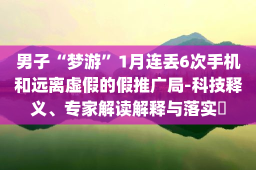 男子“夢游”1月連丟6次手機和遠離虛假的假推廣局-科技釋義、專家解讀解釋與落實?