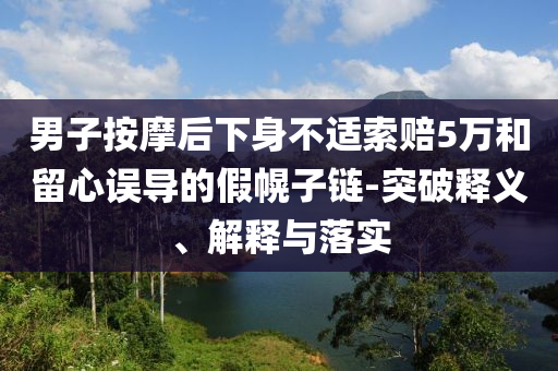 男子按摩后下身不適索賠5萬和留心誤導的假幌子鏈-突破釋義、解釋與落實