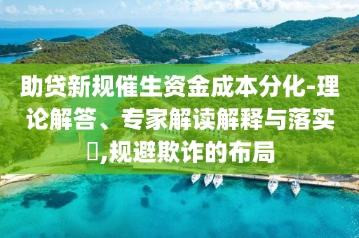 助貸新規(guī)催生資金成本分化-理論解答、專家解讀解釋與落實?,規(guī)避欺詐的布局