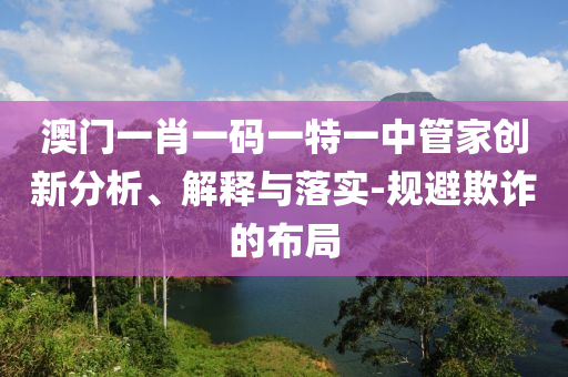 澳門一肖一碼一特一中管家創(chuàng)新分析、解釋與落實(shí)-規(guī)避欺詐的布局