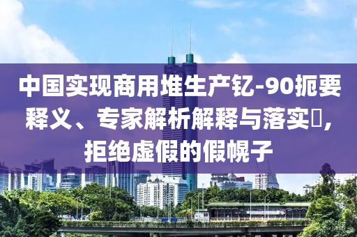 中國實現(xiàn)商用堆生產(chǎn)釔-90扼要釋義、專家解析解釋與落實?,拒絕虛假的假幌子