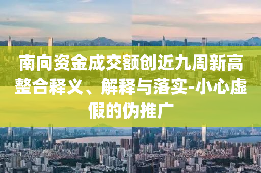 南向資金成交額創(chuàng)近九周新高整合釋義、解釋與落實-小心虛假的偽推廣
