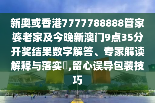 新奧或香港7777788888管家婆老家及今晚新澳門(mén)9點(diǎn)35分開(kāi)獎(jiǎng)結(jié)果數(shù)字解答、專家解讀解釋與落實(shí)?,留心誤導(dǎo)包裝技巧