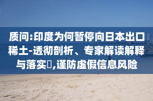 質問:印度為何暫停向日本出口稀土-透徹剖析、專家解讀解釋與落實?,謹防虛假信息風險