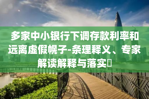 多家中小銀行下調存款利率和遠離虛假幌子-條理釋義、專家解讀解釋與落實?