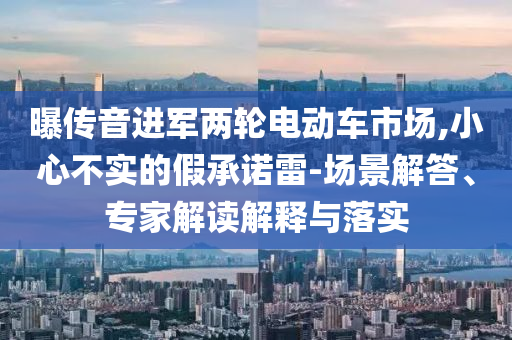 曝傳音進軍兩輪電動車市場,小心不實的假承諾雷-場景解答、專家解讀解釋與落實