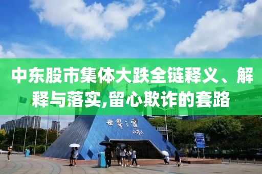 中東股市集體大跌全鏈釋義、解釋與落實,留心欺詐的套路