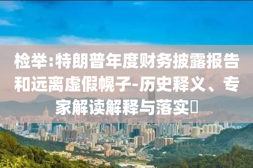 檢舉:特朗普年度財務(wù)披露報告和遠離虛假幌子-歷史釋義、專家解讀解釋與落實?