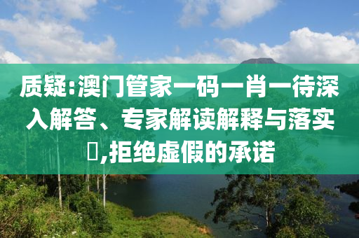 質(zhì)疑:澳門管家一碼一肖一待深入解答、專家解讀解釋與落實?,拒絕虛假的承諾