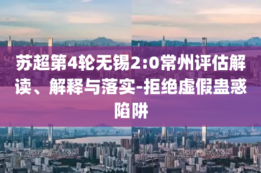 蘇超第4輪無錫2:0常州評估解讀、解釋與落實-拒絕虛假蠱惑陷阱