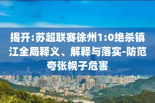 揭開:蘇超聯(lián)賽徐州1:0絕殺鎮(zhèn)江全局釋義、解釋與落實-防范夸張幌子危害
