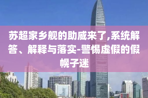 蘇超家鄉(xiāng)艦的助威來了,系統(tǒng)解答、解釋與落實-警惕虛假的假幌子迷