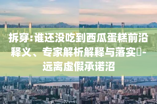 拆穿:誰還沒吃到西瓜蛋糕前沿釋義、專家解析解釋與落實?-遠離虛假承諾沼