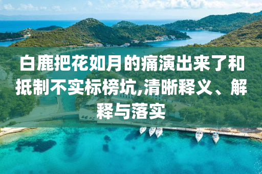 白鹿把花如月的痛演出來了和抵制不實標榜坑,清晰釋義、解釋與落實