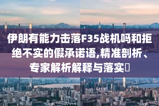 伊朗有能力擊落F35戰(zhàn)機嗎和拒絕不實的假承諾語,精準(zhǔn)剖析、專家解析解釋與落實?