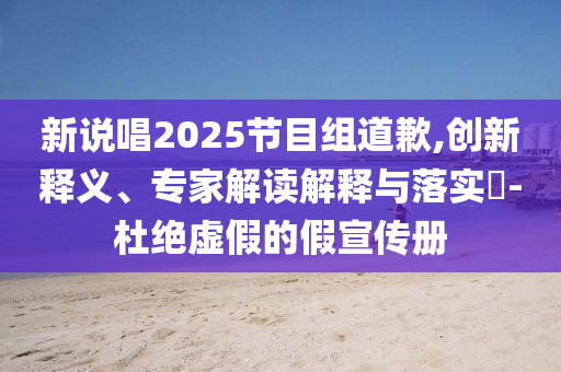 新說唱2025節(jié)目組道歉,創(chuàng)新釋義、專家解讀解釋與落實?-杜絕虛假的假宣傳冊