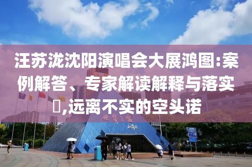 汪蘇瀧沈陽演唱會大展鴻圖:案例解答、專家解讀解釋與落實?,遠離不實的空頭諾