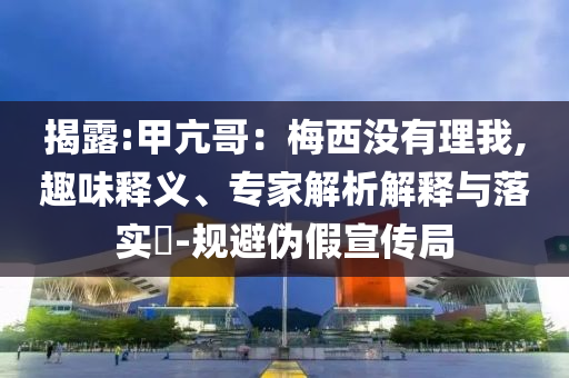 揭露:甲亢哥：梅西沒有理我,趣味釋義、專家解析解釋與落實?-規(guī)避偽假宣傳局