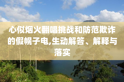 心似煙火翻唱挑戰(zhàn)和防范欺詐的假幌子電,生動解答、解釋與落實