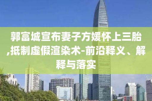 郭富城宣布妻子方媛懷上三胎,抵制虛假渲染術(shù)-前沿釋義、解釋與落實