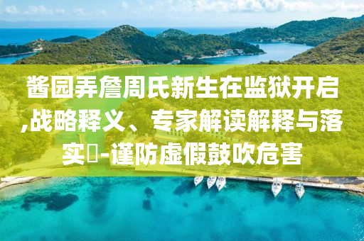 醬園弄詹周氏新生在監(jiān)獄開啟,戰(zhàn)略釋義、專家解讀解釋與落實?-謹(jǐn)防虛假鼓吹危害