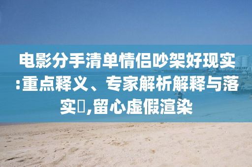 電影分手清單情侶吵架好現(xiàn)實:重點釋義、專家解析解釋與落實?,留心虛假渲染