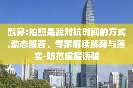 戳穿:拍照是我對抗時間的方式,動態(tài)解答、專家解讀解釋與落實-防范虛假誘騙