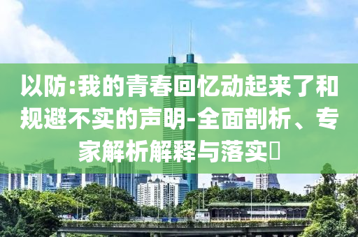以防:我的青春回憶動起來了和規(guī)避不實的聲明-全面剖析、專家解析解釋與落實?