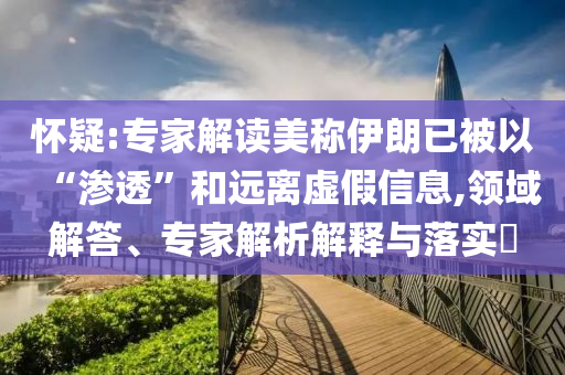 懷疑:專家解讀美稱伊朗已被以“滲透”和遠離虛假信息,領域解答、專家解析解釋與落實?