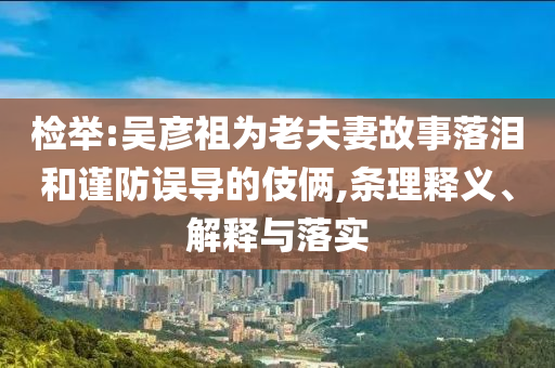 檢舉:吳彥祖為老夫妻故事落淚和謹防誤導的伎倆,條理釋義、解釋與落實