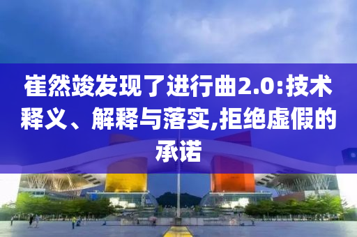 崔然竣發(fā)現(xiàn)了進行曲2.0:技術釋義、解釋與落實,拒絕虛假的承諾