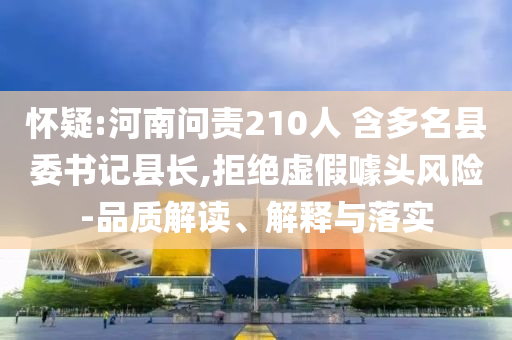 懷疑:河南問(wèn)責(zé)210人 含多名縣委書(shū)記縣長(zhǎng),拒絕虛假噱頭風(fēng)險(xiǎn)-品質(zhì)解讀、解釋與落實(shí)