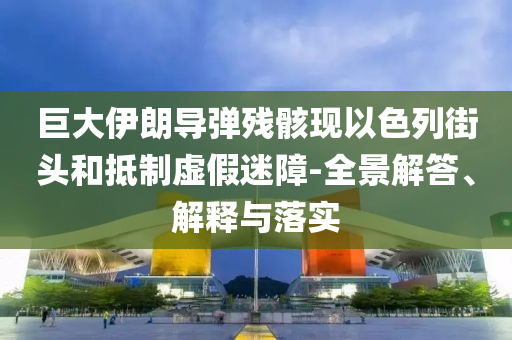 巨大伊朗導(dǎo)彈殘骸現(xiàn)以色列街頭和抵制虛假迷障-全景解答、解釋與落實(shí)
