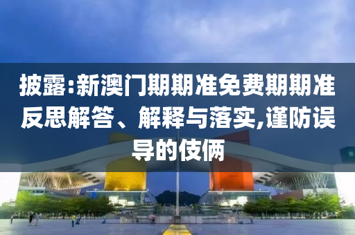 披露:新澳門(mén)期期準(zhǔn)免費(fèi)期期準(zhǔn)反思解答、解釋與落實(shí),謹(jǐn)防誤導(dǎo)的伎倆