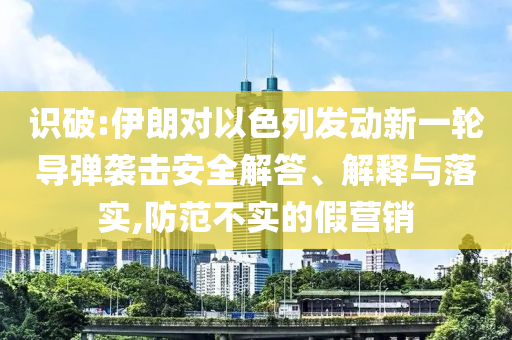識(shí)破:伊朗對(duì)以色列發(fā)動(dòng)新一輪導(dǎo)彈襲擊安全解答、解釋與落實(shí),防范不實(shí)的假營(yíng)銷(xiāo)