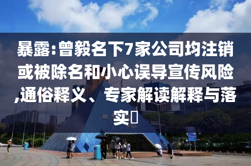 暴露:曾毅名下7家公司均注銷或被除名和小心誤導(dǎo)宣傳風(fēng)險(xiǎn),通俗釋義、專家解讀解釋與落實(shí)?